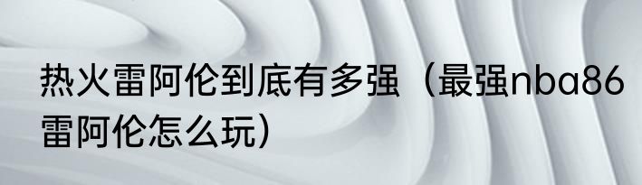 热火雷阿伦到底有多强（最强nba86雷阿伦怎么玩）