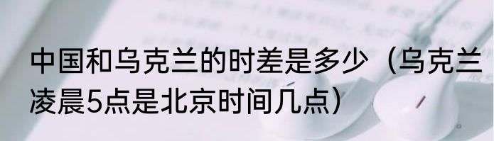中国和乌克兰的时差是多少（乌克兰凌晨5点是北京时间几点）