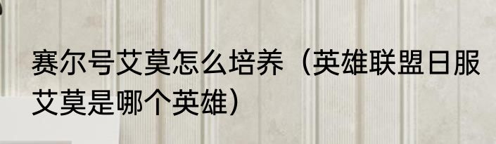 赛尔号艾莫怎么培养（英雄联盟日服艾莫是哪个英雄）