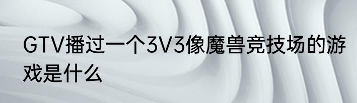GTV播过一个3V3像魔兽竞技场的游戏是什么