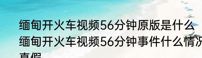 缅甸开火车视频56分钟原版是什么   缅甸开火车视频56分钟事件什么情况真假