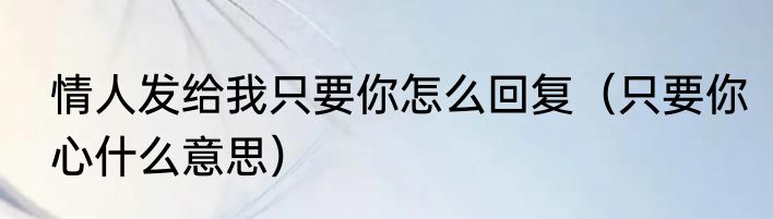 情人发给我只要你怎么回复（只要你心什么意思）