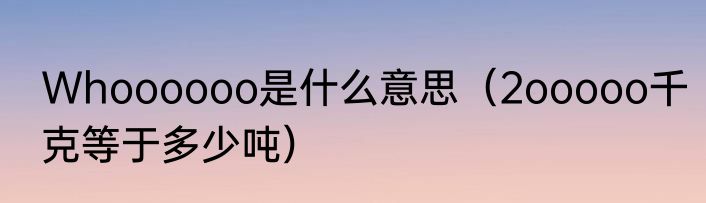 Whoooooo是什么意思（2ooooo千克等于多少吨）
