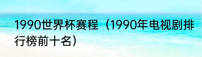 1990世界杯赛程（1990年电视剧排行榜前十名）