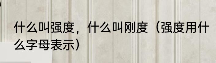 什么叫强度，什么叫刚度（强度用什么字母表示）