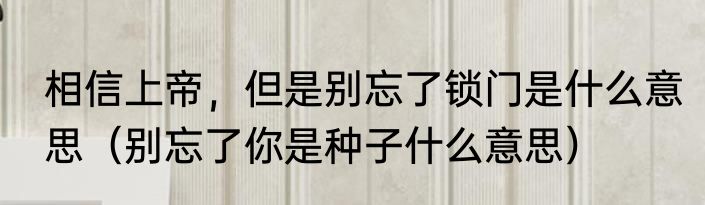 相信上帝，但是别忘了锁门是什么意思（别忘了你是种子什么意思）