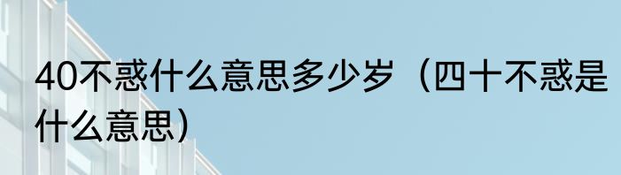 40不惑什么意思多少岁（四十不惑是什么意思）