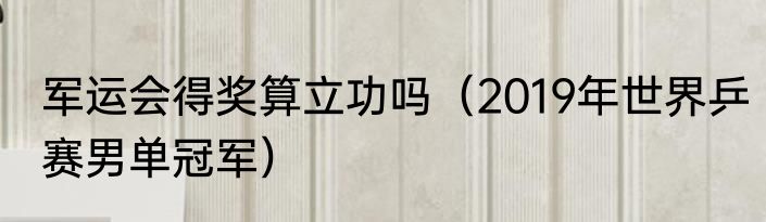 军运会得奖算立功吗（2019年世界乒赛男单冠军）