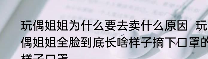 玩偶姐姐为什么要去卖什么原因  玩偶姐姐全脸到底长啥样子摘下口罩的样子口罩