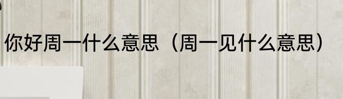 你好周一什么意思（周一见什么意思）