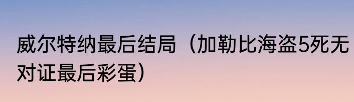 威尔特纳最后结局（加勒比海盗5死无对证最后彩蛋）