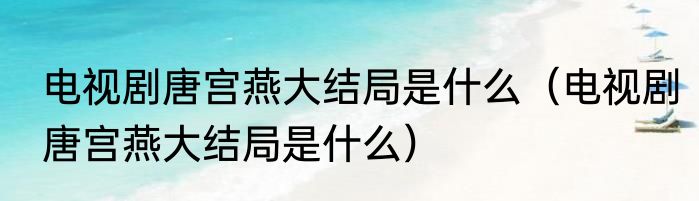 电视剧唐宫燕大结局是什么（电视剧唐宫燕大结局是什么）
