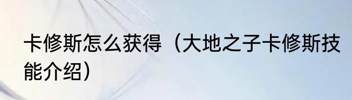 卡修斯怎么获得（大地之子卡修斯技能介绍）