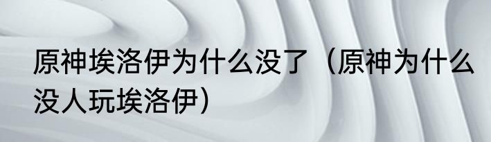 原神埃洛伊为什么没了（原神为什么没人玩埃洛伊）