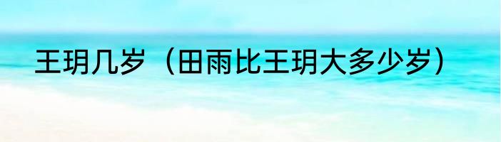 王玥几岁（田雨比王玥大多少岁）