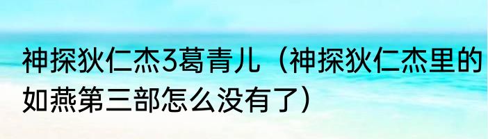 神探狄仁杰3葛青儿（神探狄仁杰里的如燕第三部怎么没有了）