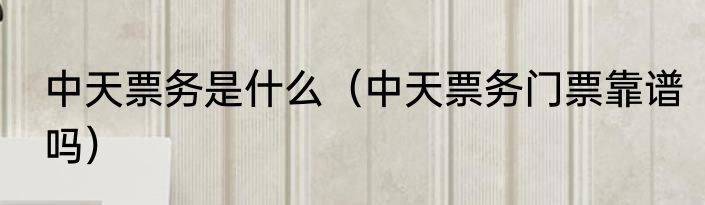 中天票务是什么（中天票务门票靠谱吗）