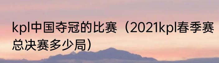kpl中国夺冠的比赛（2021kpl春季赛总决赛多少局）