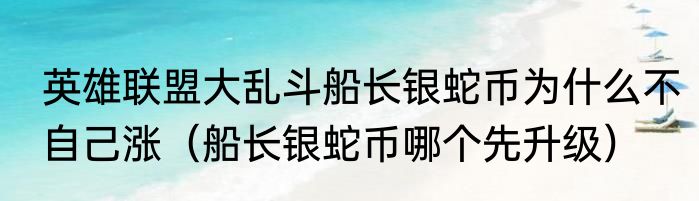 英雄联盟大乱斗船长银蛇币为什么不自己涨（船长银蛇币哪个先升级）