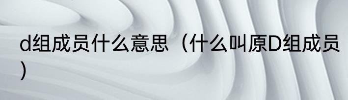 d组成员什么意思（什么叫原D组成员）