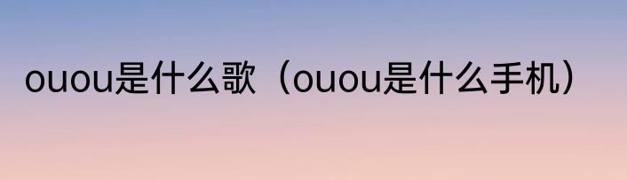 ouou是什么歌（ouou是什么手机）