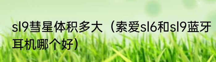 sl9彗星体积多大（索爱sl6和sl9蓝牙耳机哪个好）