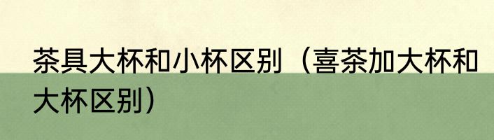 茶具大杯和小杯区别（喜茶加大杯和大杯区别）