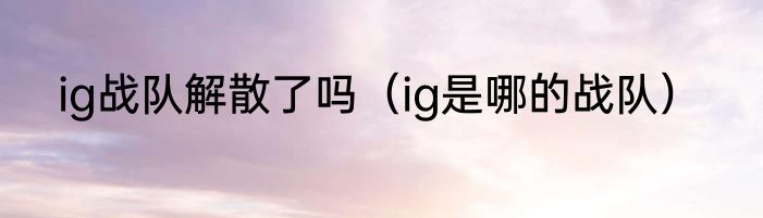 ig战队解散了吗（ig是哪的战队）