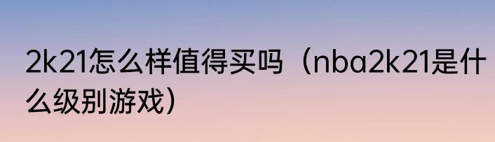 2k21怎么样值得买吗（nba2k21是什么级别游戏）