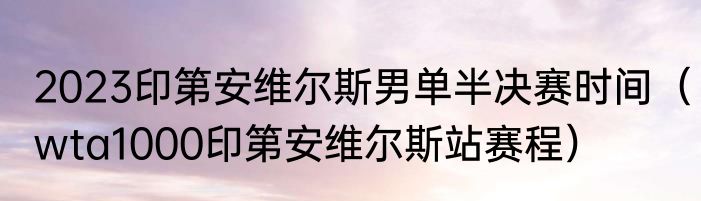 2023印第安维尔斯男单半决赛时间（wta1000印第安维尔斯站赛程）