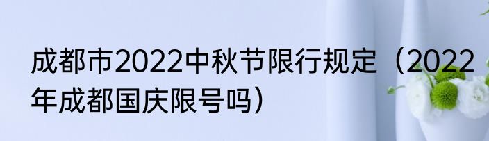 成都市2022中秋节限行规定（2022年成都国庆限号吗）