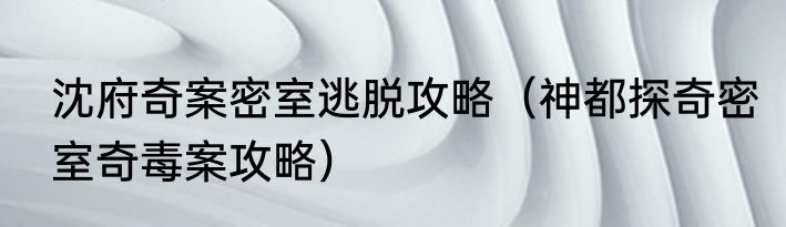沈府奇案密室逃脱攻略（神都探奇密室奇毒案攻略）