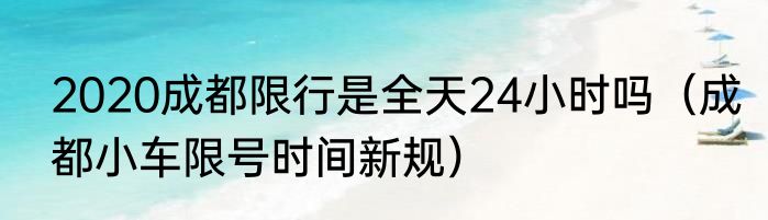 2020成都限行是全天24小时吗（成都小车限号时间新规）