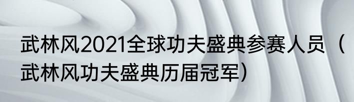 武林风2021全球功夫盛典参赛人员（武林风功夫盛典历届冠军）