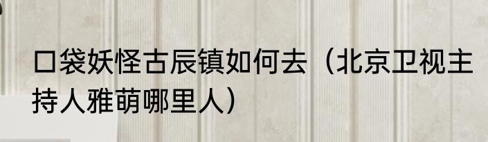 口袋妖怪古辰镇如何去（北京卫视主持人雅萌哪里人）
