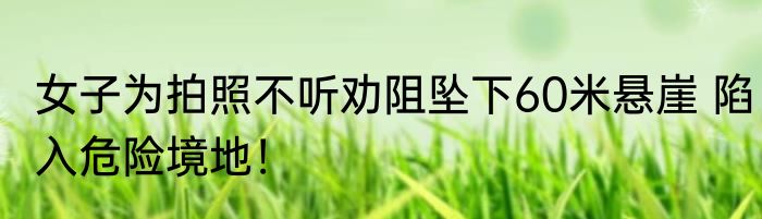 女子为拍照不听劝阻坠下60米悬崖 陷入危险境地！