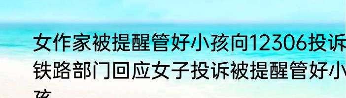 女作家被提醒管好小孩向12306投诉 铁路部门回应女子投诉被提醒管好小孩