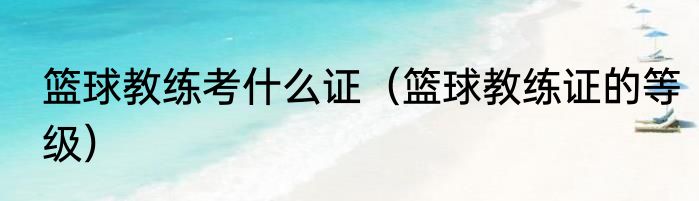篮球教练考什么证（篮球教练证的等级）