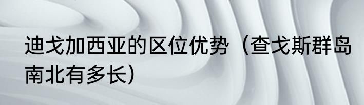 迪戈加西亚的区位优势（查戈斯群岛南北有多长）