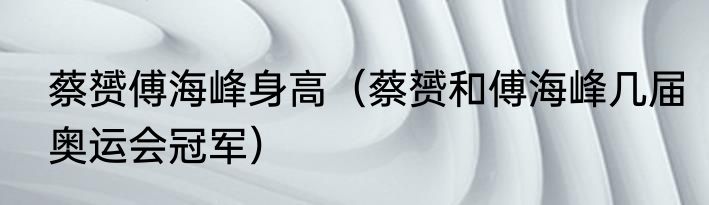 蔡赟傅海峰身高（蔡赟和傅海峰几届奥运会冠军）