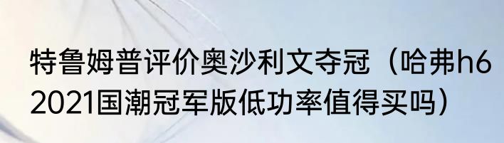 特鲁姆普评价奥沙利文夺冠（哈弗h62021国潮冠军版低功率值得买吗）