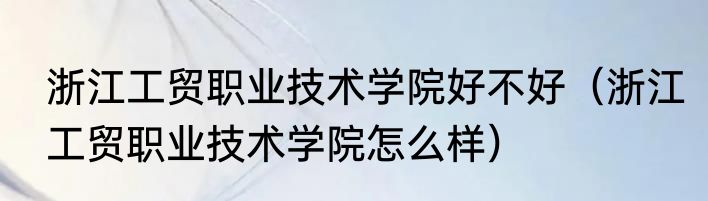 浙江工贸职业技术学院好不好（浙江工贸职业技术学院怎么样）