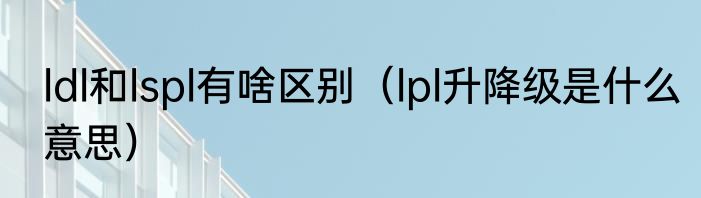 ldl和lspl有啥区别（lpl升降级是什么意思）