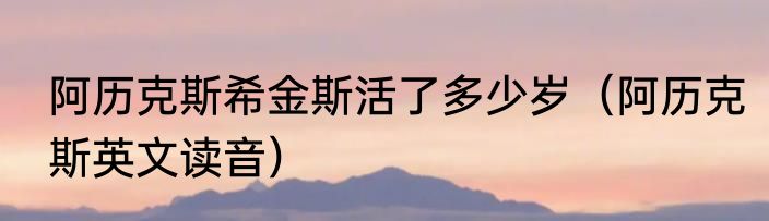 阿历克斯希金斯活了多少岁（阿历克斯英文读音）