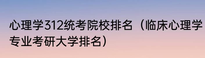 心理学312统考院校排名（临床心理学专业考研大学排名）