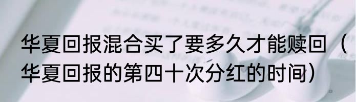 华夏回报混合买了要多久才能赎回（华夏回报的第四十次分红的时间）