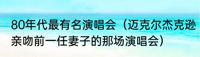 80年代最有名演唱会（迈克尔杰克逊亲吻前一任妻子的那场演唱会）