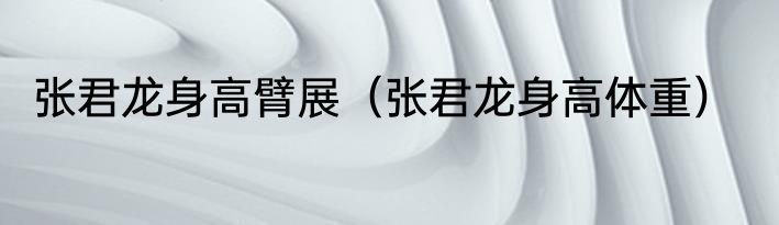 张君龙身高臂展（张君龙身高体重）
