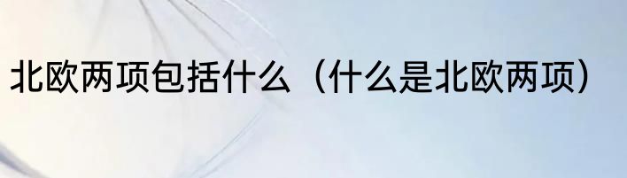 北欧两项包括什么（什么是北欧两项）