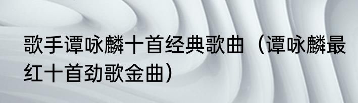 歌手谭咏麟十首经典歌曲（谭咏麟最红十首劲歌金曲）